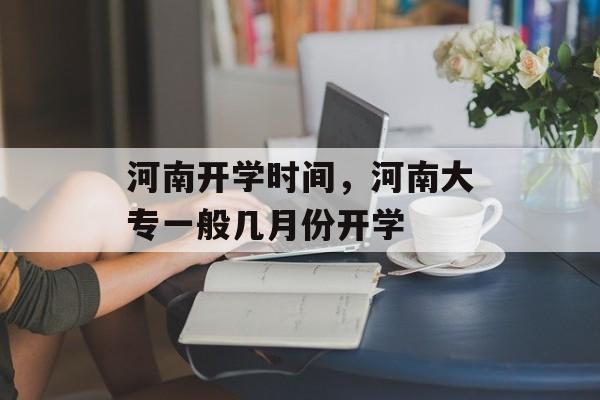 河南开学时间，河南大专一般几月份开学-第1张图片-