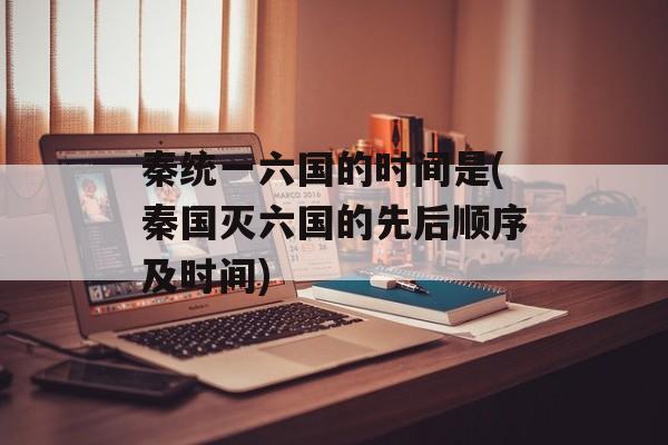 秦统一六国的时间是(秦国灭六国的先后顺序及时间)-第1张图片-