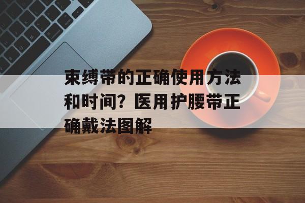 束缚带的正确使用方法和时间？医用护腰带正确戴法图解-第1张图片-