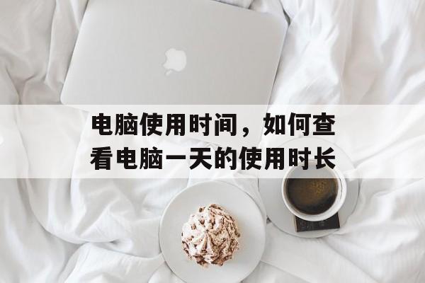 电脑使用时间，如何查看电脑一天的使用时长-第1张图片-