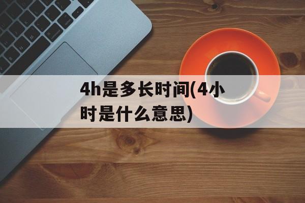 4h是多长时间(4小时是什么意思)-第1张图片-