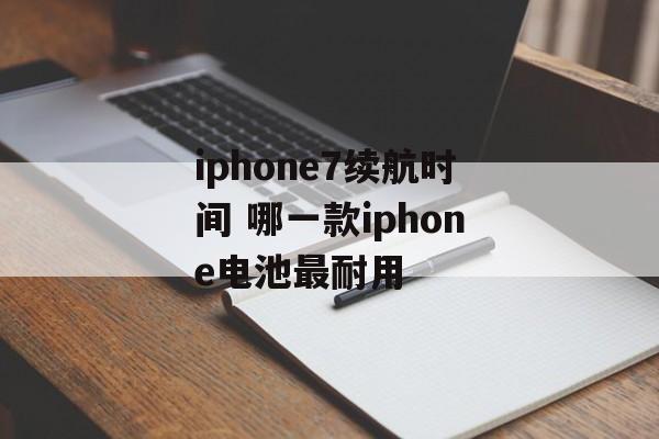 iphone7续航时间 哪一款iphone电池最耐用-第1张图片-