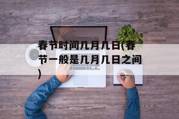 春节时间几月几日(春节一般是几月几日之间)-第1张图片-