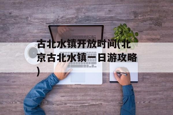 古北水镇开放时间(北京古北水镇一日游攻略)-第1张图片-