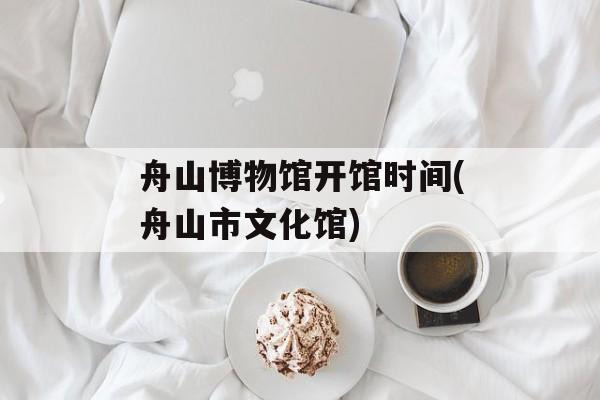 舟山博物馆开馆时间(舟山市文化馆)-第1张图片-