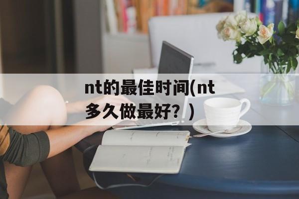 nt的最佳时间(nt多久做最好？)-第1张图片-