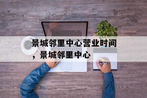 景城邻里中心营业时间，景城邻里中心-第1张图片-