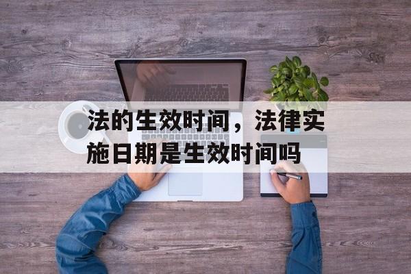法的生效时间，法律实施日期是生效时间吗-第1张图片-