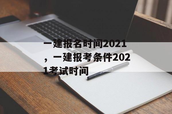 一建报名时间2021，一建报考条件2021考试时间-第1张图片-
