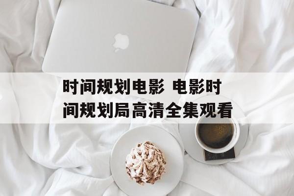 时间规划电影 电影时间规划局高清全集观看-第1张图片-