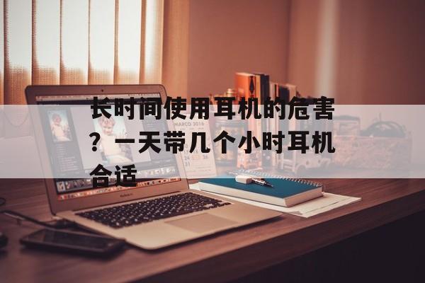 长时间使用耳机的危害？一天带几个小时耳机合适-第1张图片-