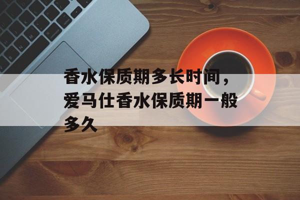 香水保质期多长时间，爱马仕香水保质期一般多久-第1张图片-