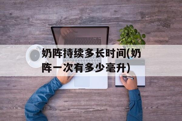 奶阵持续多长时间(奶阵一次有多少毫升)-第1张图片-