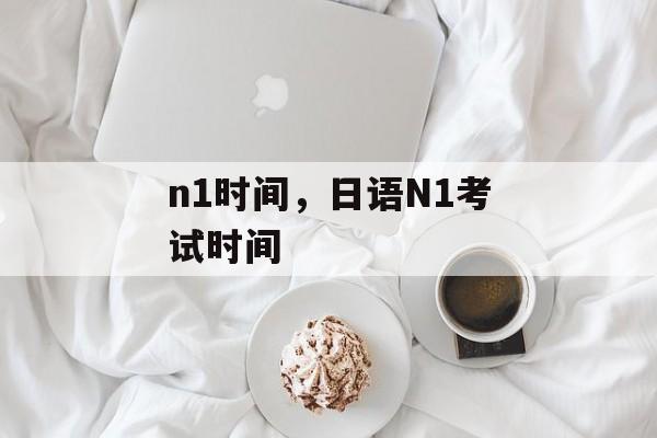 n1时间，日语N1考试时间-第1张图片-