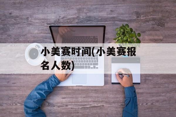 小美赛时间(小美赛报名人数)-第1张图片-