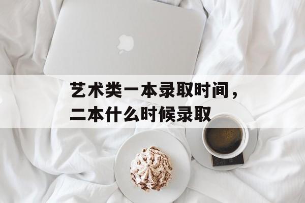 艺术类一本录取时间，二本什么时候录取-第1张图片-