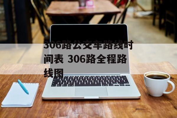 306路公交车路线时间表 306路全程路线图-第1张图片-
