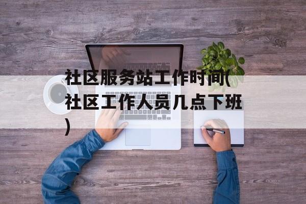 社区服务站工作时间(社区工作人员几点下班)-第1张图片-