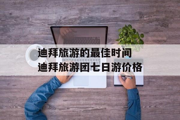 迪拜旅游的最佳时间 迪拜旅游团七日游价格-第1张图片-