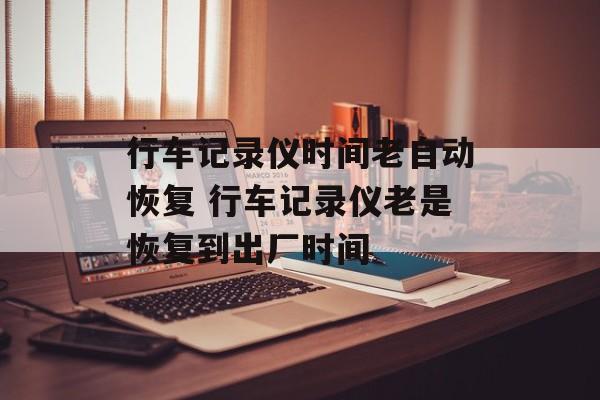 行车记录仪时间老自动恢复 行车记录仪老是恢复到出厂时间-第1张图片-