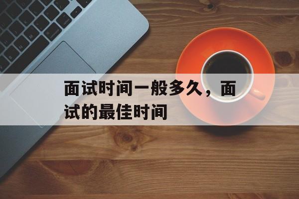 面试时间一般多久，面试的最佳时间-第1张图片-