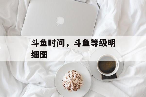 斗鱼时间，斗鱼等级明细图-第1张图片-