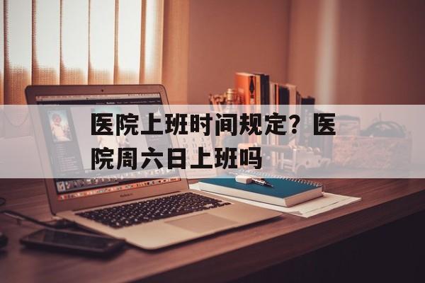 医院上班时间规定？医院周六日上班吗-第1张图片-