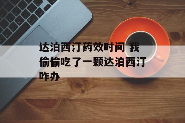 达泊西汀药效时间 我偷偷吃了一颗达泊西汀咋办-第1张图片-