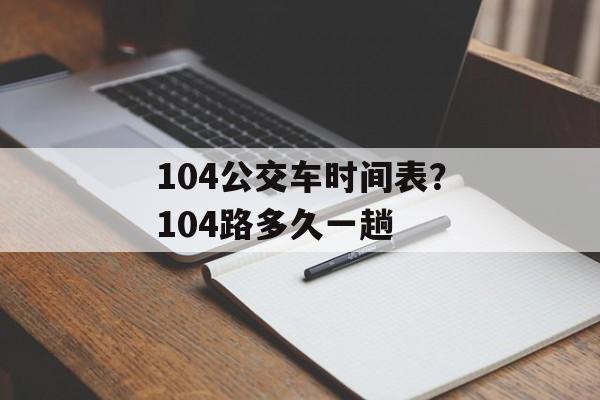 104公交车时间表？104路多久一趟-第1张图片-
