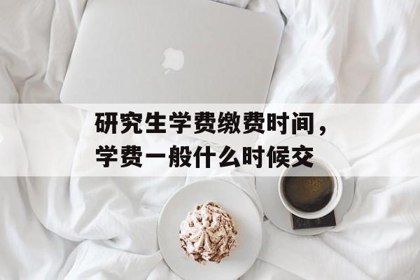 研究生学费缴费时间，学费一般什么时候交-第1张图片-