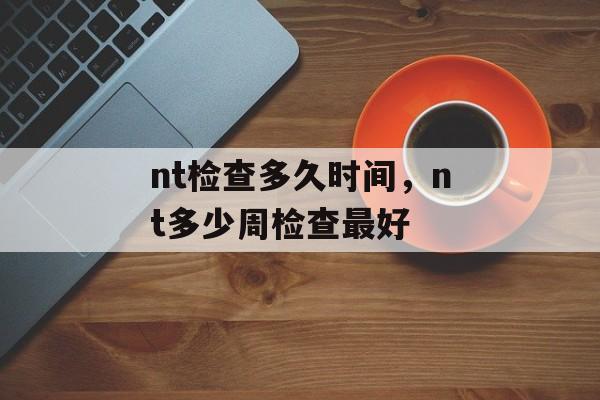nt检查多久时间，nt多少周检查最好-第1张图片-