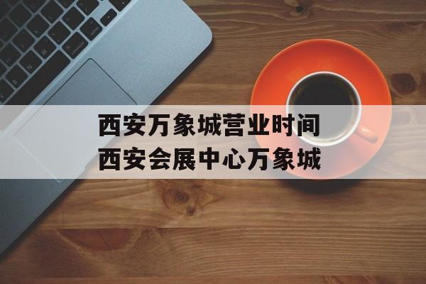 西安万象城营业时间 西安会展中心万象城-第1张图片-