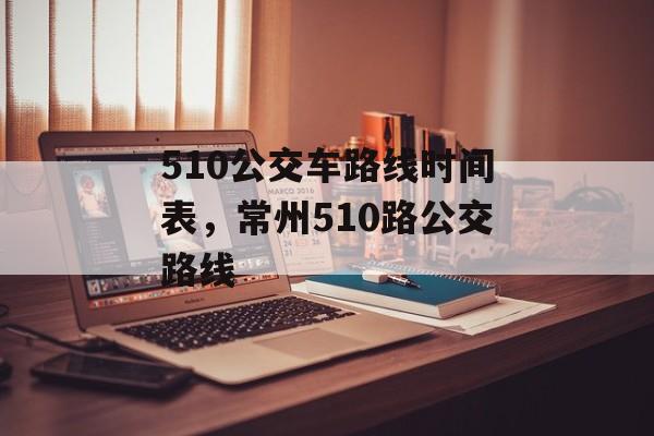 510公交车路线时间表，常州510路公交路线-第1张图片-