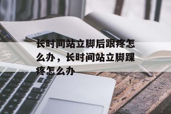 长时间站立脚后跟疼怎么办，长时间站立脚踝疼怎么办-第1张图片-
