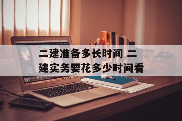 二建准备多长时间 二建实务要花多少时间看-第1张图片-