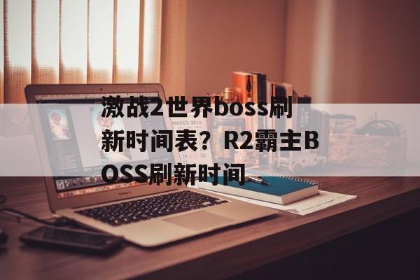 激战2世界boss刷新时间表？R2霸主BOSS刷新时间-第1张图片-