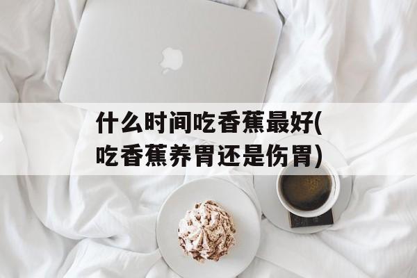 什么时间吃香蕉最好(吃香蕉养胃还是伤胃)-第1张图片-