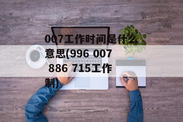 007工作时间是什么意思(996 007 886 715工作制)-第1张图片-