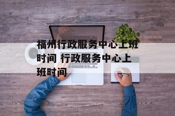 福州行政服务中心上班时间 行政服务中心上班时间-第1张图片-