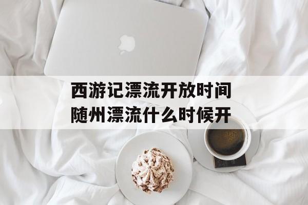 西游记漂流开放时间 随州漂流什么时候开-第1张图片-