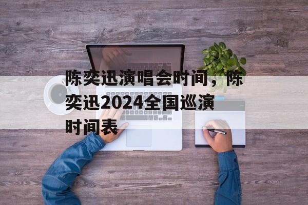陈奕迅演唱会时间，陈奕迅2024全国巡演时间表-第1张图片-