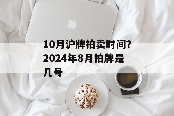 10月沪牌拍卖时间？2024年8月拍牌是几号-第1张图片-