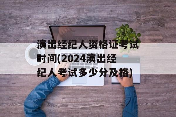 演出经纪人资格证考试时间(2024演出经纪人考试多少分及格)-第1张图片-