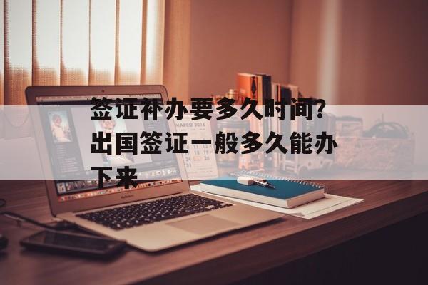 签证补办要多久时间？出国签证一般多久能办下来-第1张图片-