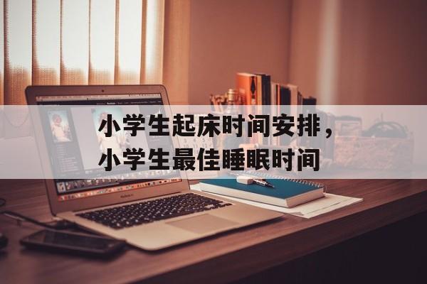 小学生起床时间安排，小学生最佳睡眠时间-第1张图片-