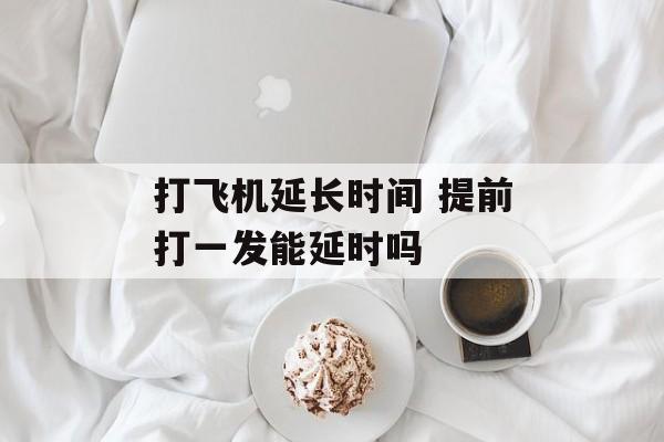 打飞机延长时间 提前打一发能延时吗-第1张图片-
