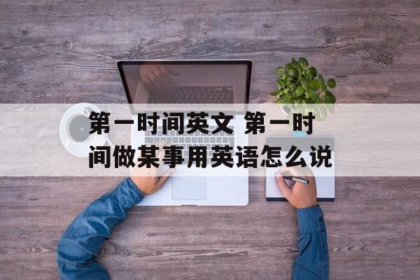 第一时间英文 第一时间做某事用英语怎么说-第1张图片-