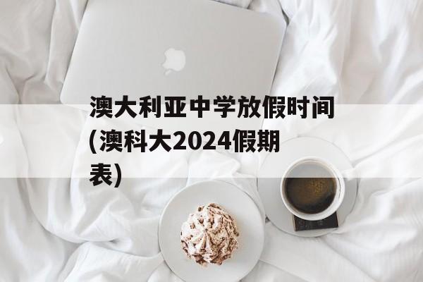 澳大利亚中学放假时间(澳科大2024假期表)-第1张图片-