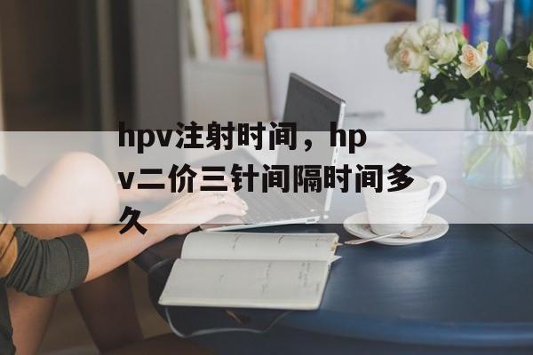 hpv注射时间，hpv二价三针间隔时间多久-第1张图片-