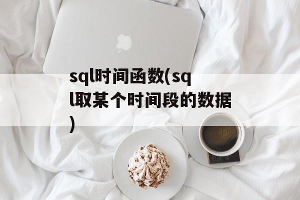 sql时间函数(sql取某个时间段的数据)-第1张图片-